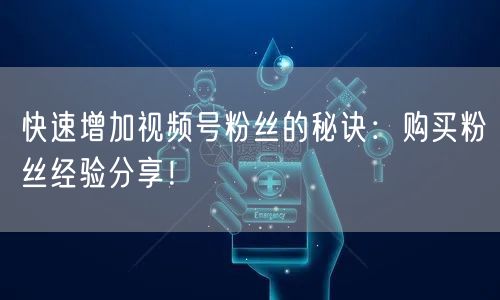 快速增加视频号粉丝的秘诀：购买粉丝经验分享！