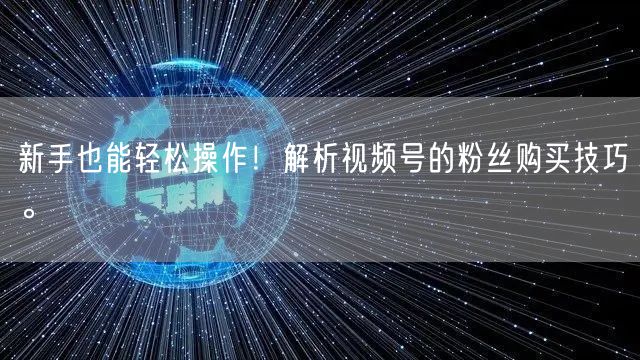 新手也能轻松操作！解析视频号的粉丝购买技巧。
