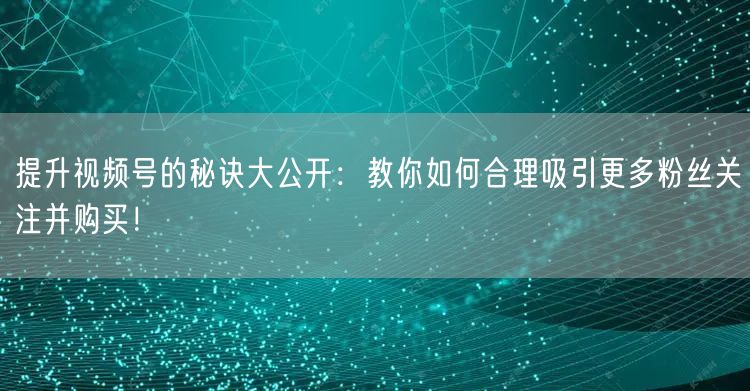 提升视频号的秘诀大公开：教你如何合理吸引更多粉丝关注并购买！