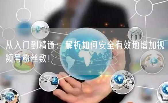 从入门到精通：解析如何安全有效地增加视频号粉丝数！
