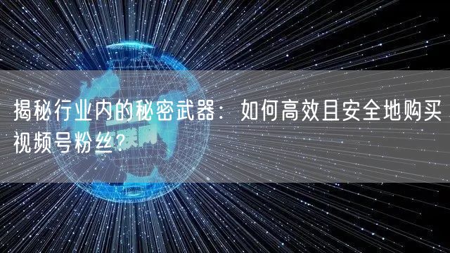 揭秘行业内的秘密武器：如何高效且安全地购买视频号粉丝？