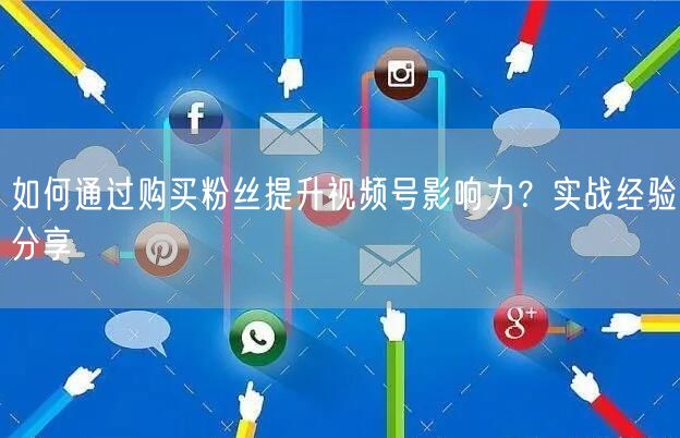 如何通过购买粉丝提升视频号影响力？实战经验分享