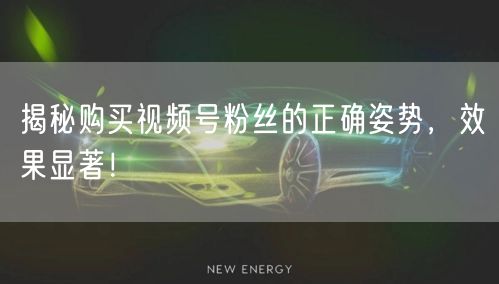 揭秘购买视频号粉丝的正确姿势，效果显著！