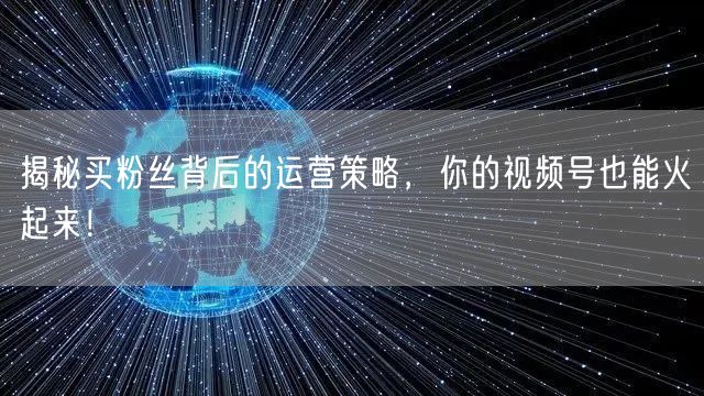 揭秘买粉丝背后的运营策略，你的视频号也能火起来！
