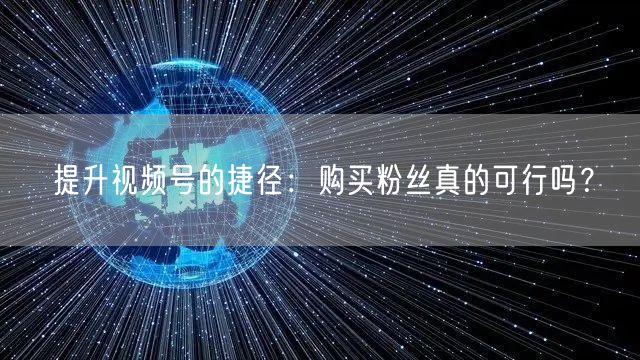 提升视频号的捷径：购买粉丝真的可行吗？