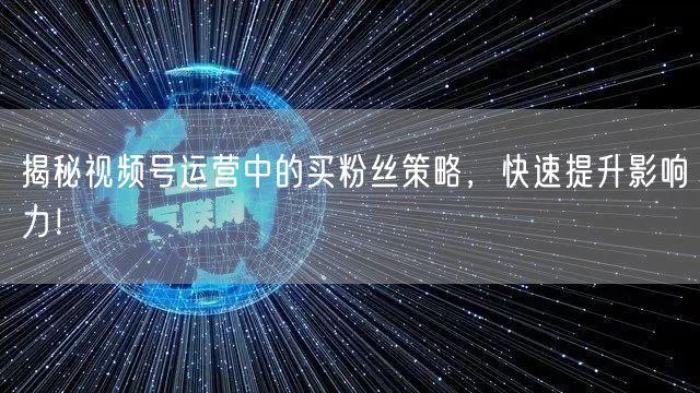 揭秘视频号运营中的买粉丝策略，快速提升影响力！