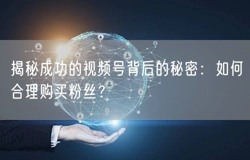 揭秘成功的视频号背后的秘密：如何合理购买粉丝？