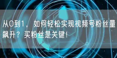 从0到1，如何轻松实现视频号粉丝量飙升？买粉丝是关键！
