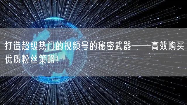 打造超级热门的视频号的秘密武器——高效购买优质粉丝策略！