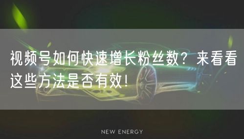 视频号如何快速增长粉丝数？来看看这些方法是否有效！