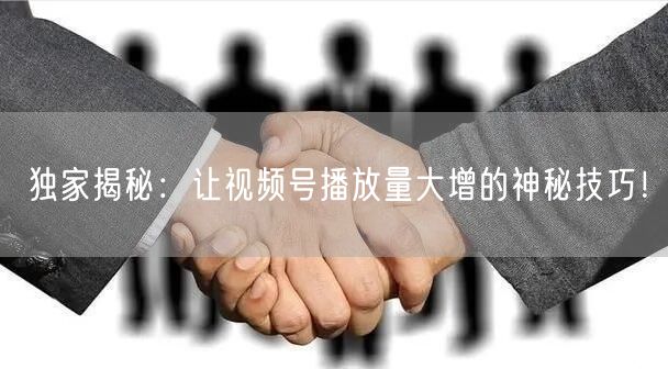 独家揭秘：让视频号播放量大增的神秘技巧！