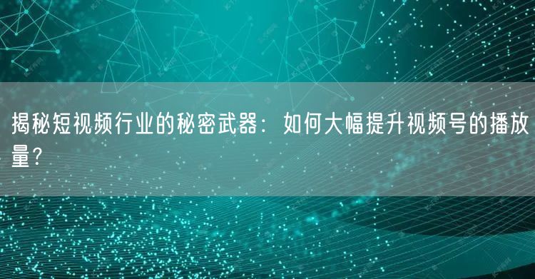 揭秘短视频行业的秘密武器：如何大幅提升视频号的播放量？