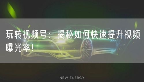 玩转视频号：揭秘如何快速提升视频曝光率！