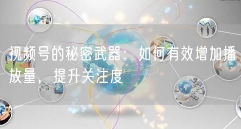 视频号的秘密武器：如何有效增加播放量，提升关注度