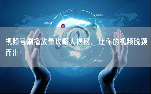 视频号刷播放量攻略大揭秘，让你的视频脱颖而出！
