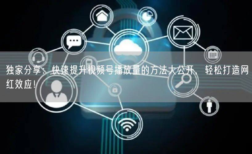 独家分享：快速提升视频号播放量的方法大公开，轻松打造网红效应！
