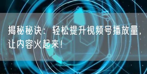 揭秘秘诀：轻松提升视频号播放量，让内容火起来！