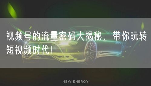 视频号的流量密码大揭秘，带你玩转短视频时代！