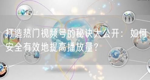打造热门视频号的秘诀大公开：如何安全有效地提高播放量？