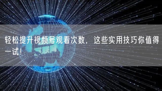 轻松提升视频号观看次数，这些实用技巧你值得一试！