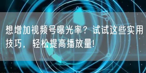 想增加视频号曝光率？试试这些实用技巧，轻松提高播放量!