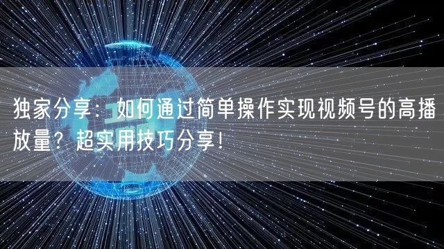 独家分享：如何通过简单操作实现视频号的高播放量？超实用技巧分享！