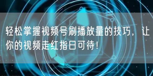 轻松掌握视频号刷播放量的技巧，让你的视频走红指日可待！