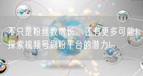 不只是粉丝数增长，还有更多可能！探索视频号刷粉平台的潜力!