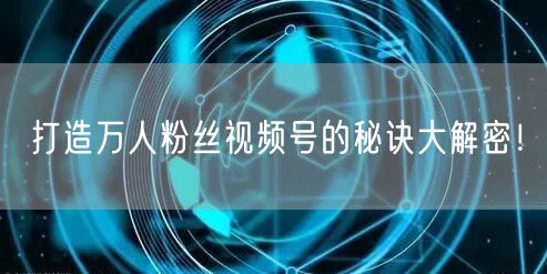 打造万人粉丝视频号的秘诀大解密！