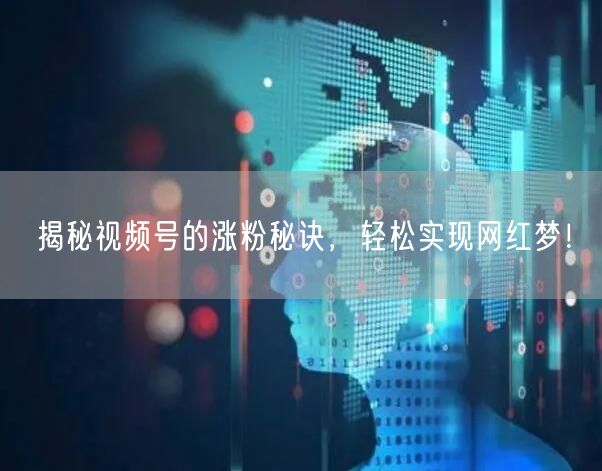揭秘视频号的涨粉秘诀，轻松实现网红梦！