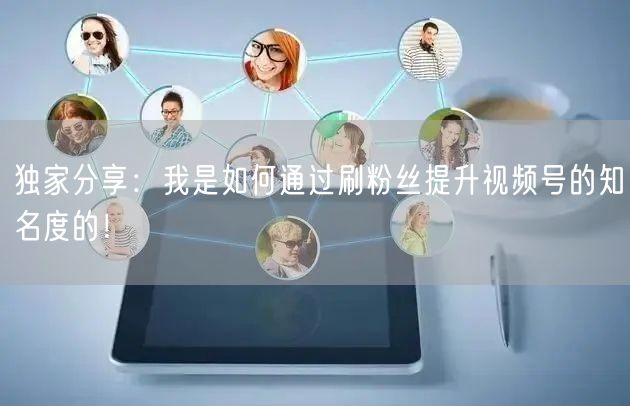 独家分享：我是如何通过刷粉丝提升视频号的知名度的！