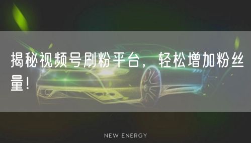 揭秘视频号刷粉平台，轻松增加粉丝量！