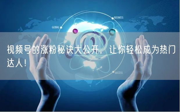视频号的涨粉秘诀大公开，让你轻松成为热门达人！