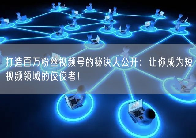 打造百万粉丝视频号的秘诀大公开：让你成为短视频领域的佼佼者！