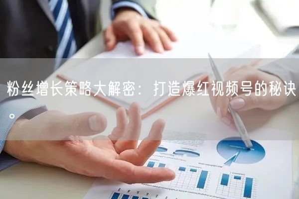 粉丝增长策略大解密：打造爆红视频号的秘诀。