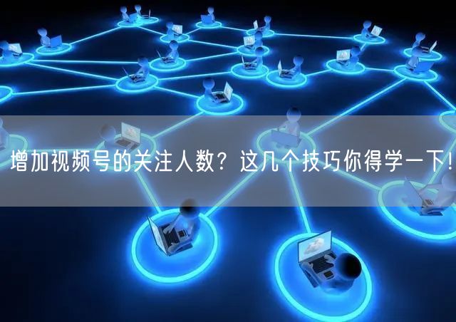 增加视频号的关注人数？这几个技巧你得学一下！