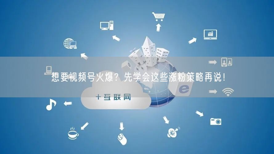 想要视频号火爆？先学会这些涨粉策略再说！