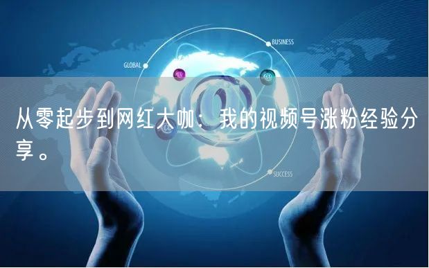 从零起步到网红大咖：我的视频号涨粉经验分享。