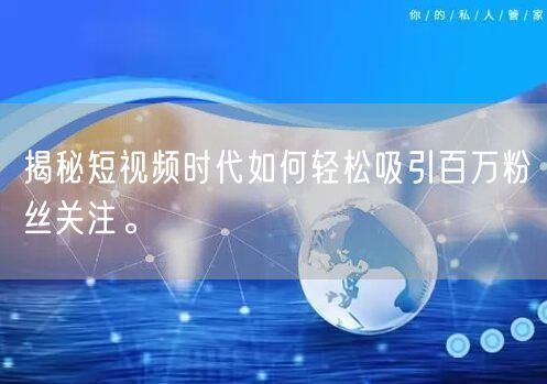 揭秘短视频时代如何轻松吸引百万粉丝关注。