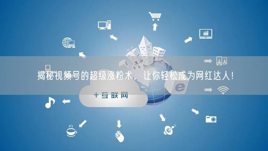 揭秘视频号的超级涨粉术，让你轻松成为网红达人！