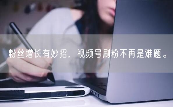 粉丝增长有妙招，视频号刷粉不再是难题。