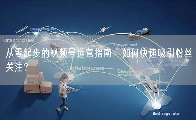 从零起步的视频号运营指南：如何快速吸引粉丝关注？