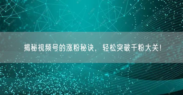 揭秘视频号的涨粉秘诀，轻松突破千粉大关！