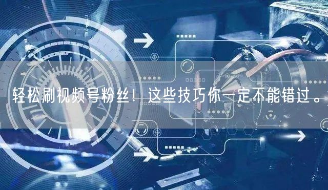 轻松刷视频号粉丝！这些技巧你一定不能错过。