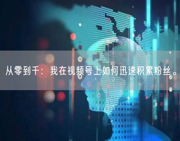 从零到千：我在视频号上如何迅速积累粉丝。
