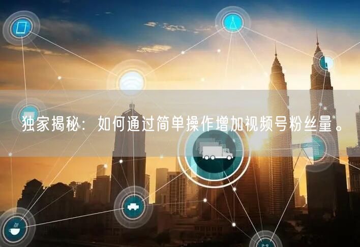 独家揭秘：如何通过简单操作增加视频号粉丝量。