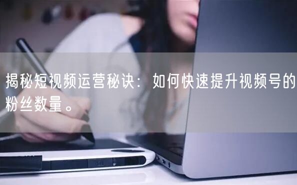 揭秘短视频运营秘诀：如何快速提升视频号的粉丝数量。