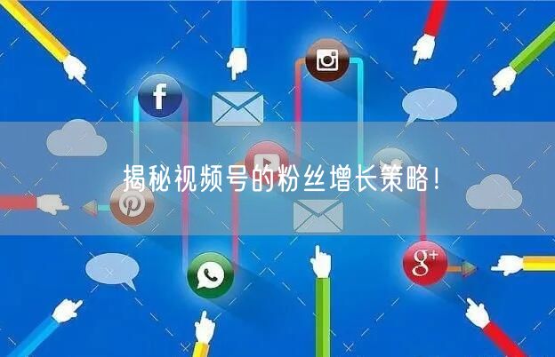 揭秘视频号的粉丝增长策略！