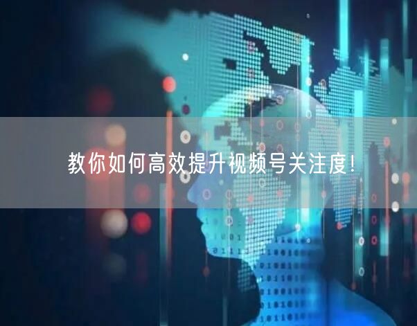 教你如何高效提升视频号关注度！