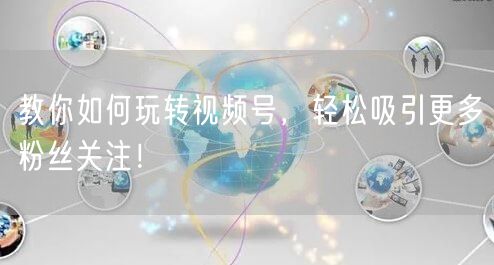 教你如何玩转视频号，轻松吸引更多粉丝关注！